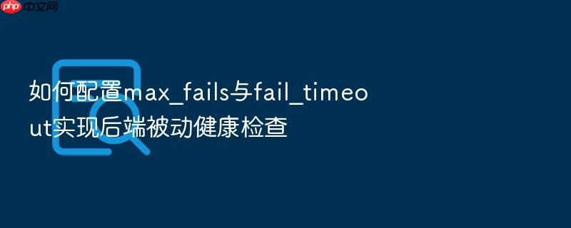 如何配置max_fails与fail_timeout实现后端被动健康检查