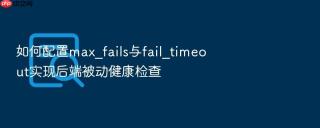 如何配置max_fails与fail_timeout实现后端被动健康检查