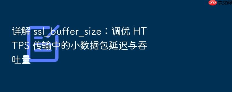 详解 ssl_buffer_size:调优 https 传输中的小数据包延迟与吞吐量