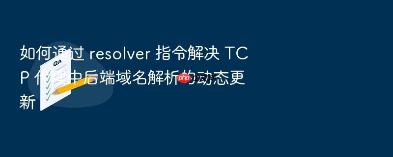 如何通过 resolver 指令解决 tcp 代理中后端域名解析的动态更新