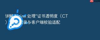 详解 nginx 处理“证书透明度(ct)”日志记录与客户端校验适配