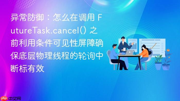 异常防御:怎么在调用 futuretask.cancel() 之前利用条件可见性屏障确保底层物理线程的轮询中断标有效