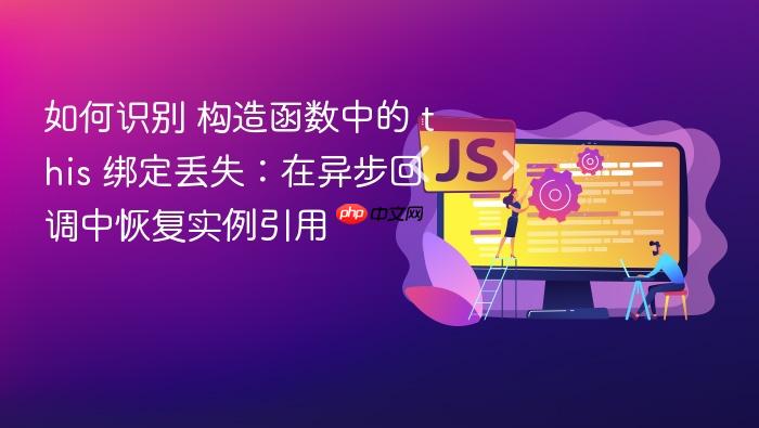 如何识别 构造函数中的 this 绑定丢失:在异步回调中恢复实例引用