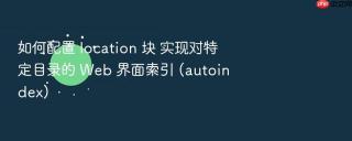 如何配置 location 块 实现对特定目录的 web 界面索引 (autoindex)