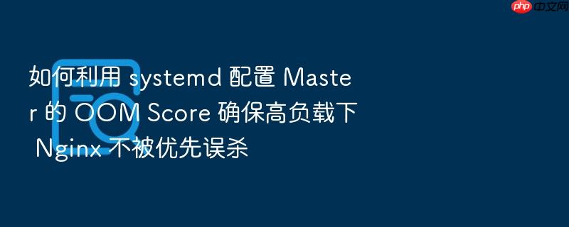 如何利用 systemd 配置 master 的 oom score 确保高负载下 nginx 不被优先误杀