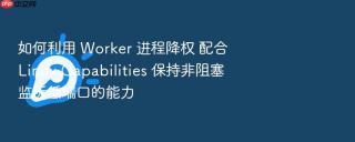如何利用 worker 进程降权 配合 linux capabilities 保持非阻塞监听低端口的能力