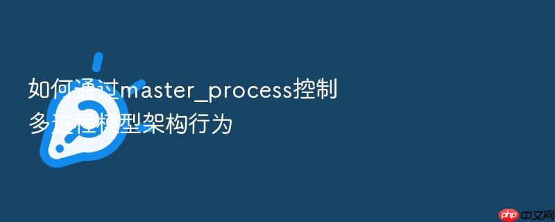如何通过master_process控制多进程模型架构行为