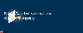 如何调优worker_connections参数提升单进程并发