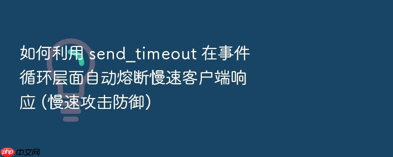 如何利用 send_timeout 在事件循环层面自动熔断慢速客户端响应 (慢速攻击防御)