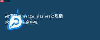 如何配置merge_slashes处理请求路径中多余斜杠