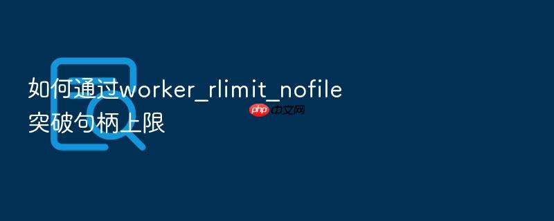 如何通过worker_rlimit_nofile突破句柄上限
