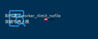 如何通过worker_rlimit_nofile突破句柄上限