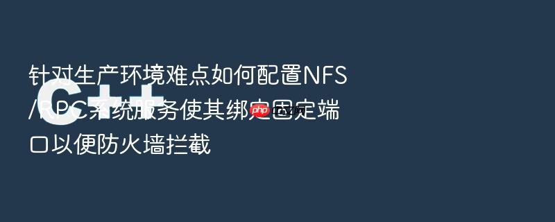 针对生产环境难点如何配置nfs/rpc系统服务使其绑定固定端口以便防火墙拦截
