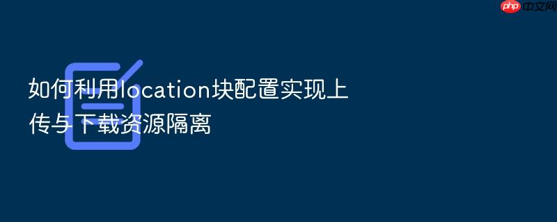 如何利用location块配置实现上传与下载资源隔离
