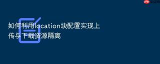 如何利用location块配置实现上传与下载资源隔离