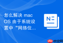 怎么解决 macOS 由于系统设置中“网络位置”冗余导致的切换延迟报错