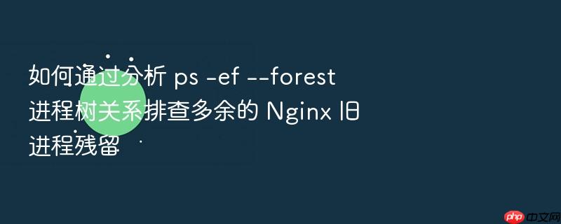 如何通过分析 ps -ef --forest 进程树关系排查多余的 nginx 旧进程残留