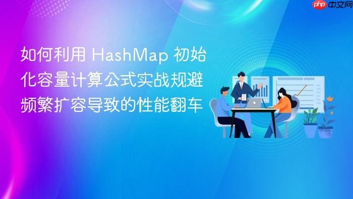 如何利用 hashmap 初始化容量计算公式实战规避频繁扩容导致的性能翻车