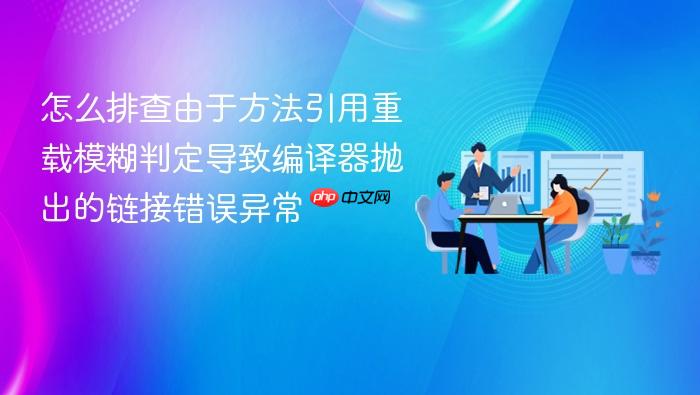 怎么排查由于方法引用重载模糊判定导致编译器抛出的链接错误异常