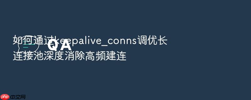如何通过keepalive_conns调优长连接池深度消除高频建连