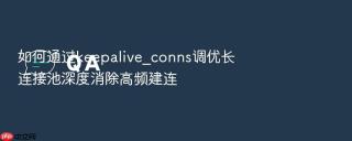 如何通过keepalive_conns调优长连接池深度消除高频建连