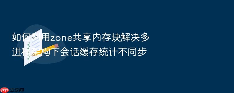如何利用zone共享内存块解决多进程架构下会话缓存统计不同步