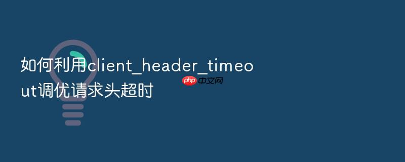 如何利用client_header_timeout调优请求头超时