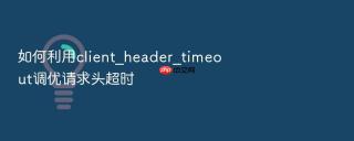 如何利用client_header_timeout调优请求头超时