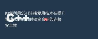 如何利用SSH连接复用技术在提升管理效率的同时锁定会话的连接安全性