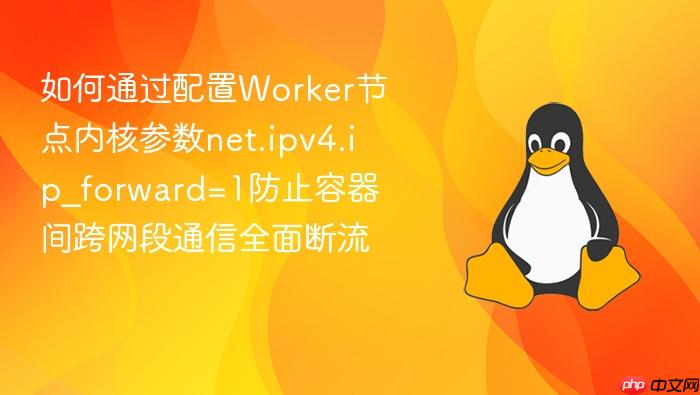 如何通过配置worker节点内核参数net.ipv4.ip_forward=1防止容器间跨网段通信全面断流