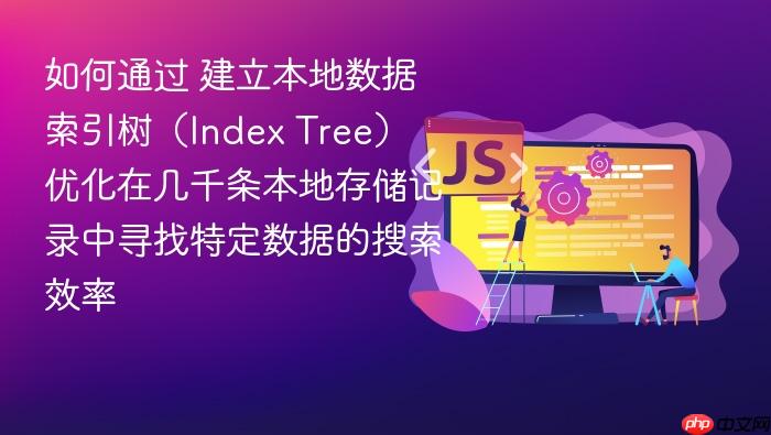 如何通过 建立本地数据索引树(index tree) 优化在几千条本地存储记录中寻找特定数据的搜索效率