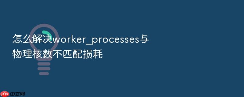 怎么解决worker_processes与物理核数不匹配损耗