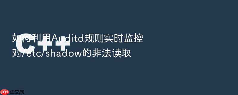 如何利用auditd规则实时监控对/etc/shadow的非法读取