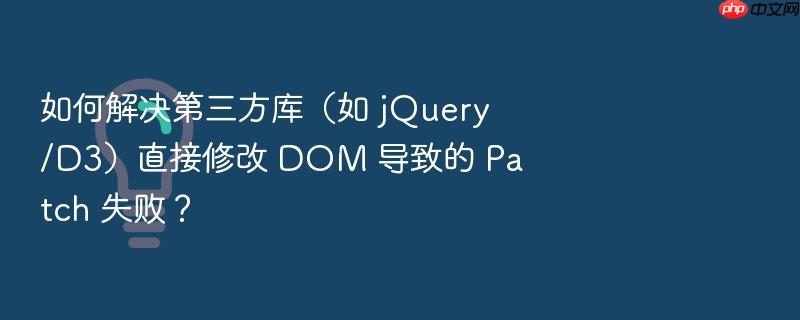 如何解决第三方库(如 jquery/d3)直接修改 dom 导致的 patch 失败?
