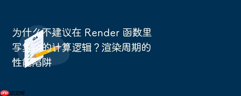 为什么不建议在 render 函数里写复杂的计算逻辑?渲染周期的性能陷阱