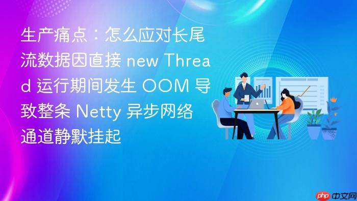 生产痛点:怎么应对长尾流数据因直接 new thread 运行期间发生 oom 导致整条 netty 异步网络通道静默挂起