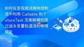 如何在音视频流媒体控制流中利用 callable 和 futuretask 完美解耦权限过滤与音量轨道流的物理绑定