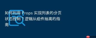 如何利用 props 实现列表的分页状态控制？逻辑从组件抽离的指南
