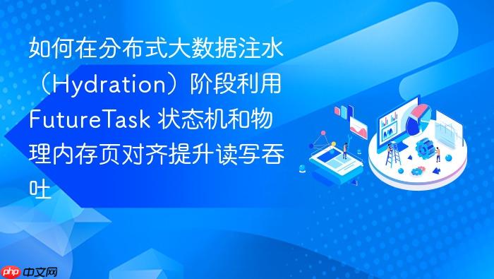 如何在分布式大数据注水(hydration)阶段利用 futuretask 状态机和物理内存页对齐提升读写吞吐