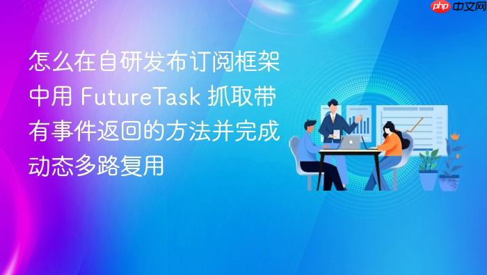 怎么在自研发布订阅框架中用 futuretask 抓取带有事件返回的方法并完成动态多路复用