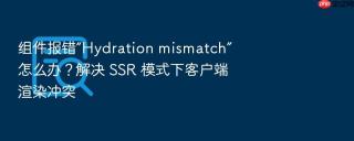 组件报错“hydration mismatch”怎么办?解决 ssr 模式下客户端渲染冲突