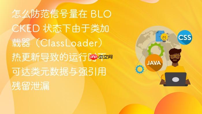 怎么防范信号量在 blocked 状态下由于类加载器(classloader)热更新导致的运行时不可达类元数据与强引用残留泄漏