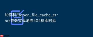 如何利用open_file_cache_errors参数实战消除404检索时延