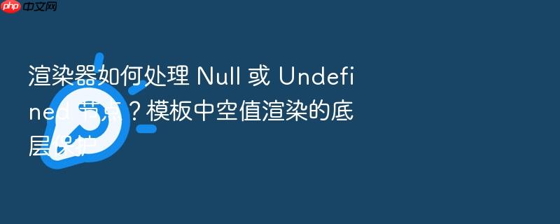 渲染器如何处理 null 或 undefined 节点?模板中空值渲染的底层保护