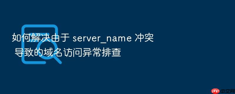 如何解决由于 server_name 冲突 导致的域名访问异常排查