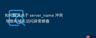 如何解决由于 server_name 冲突 导致的域名访问异常排查