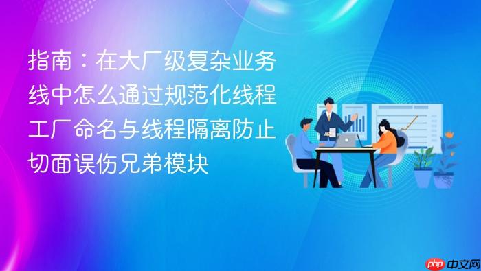 指南:在大厂级复杂业务线中怎么通过规范化线程工厂命名与线程隔离防止切面误伤兄弟模块