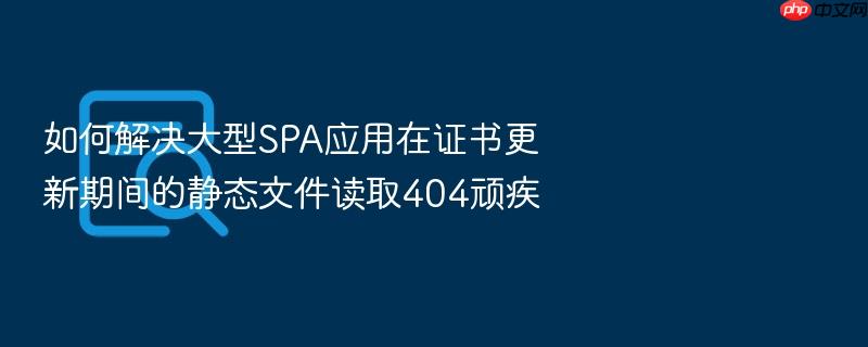 如何解决大型spa应用在证书更新期间的静态文件读取404顽疾