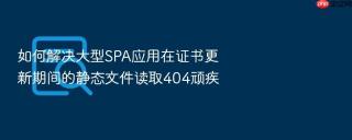 如何解决大型spa应用在证书更新期间的静态文件读取404顽疾