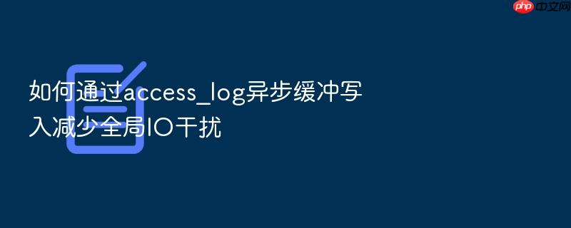 如何通过access_log异步缓冲写入减少全局io干扰